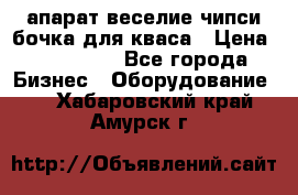 апарат веселие чипси.бочка для кваса › Цена ­ 100 000 - Все города Бизнес » Оборудование   . Хабаровский край,Амурск г.